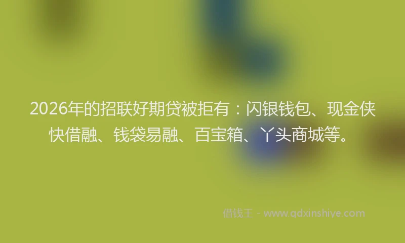 2026年的招联好期贷被拒有：闪银钱包、现金侠快借融、钱袋易融、百宝箱、丫头商城等。