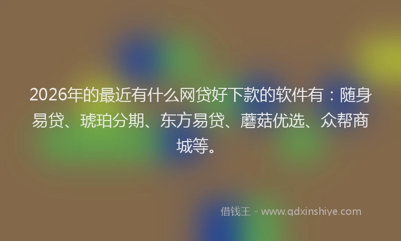 2026年的最近有什么网贷好下款的软件有：随身易贷、琥珀分期、东方易贷、蘑菇优选、众帮商城等。