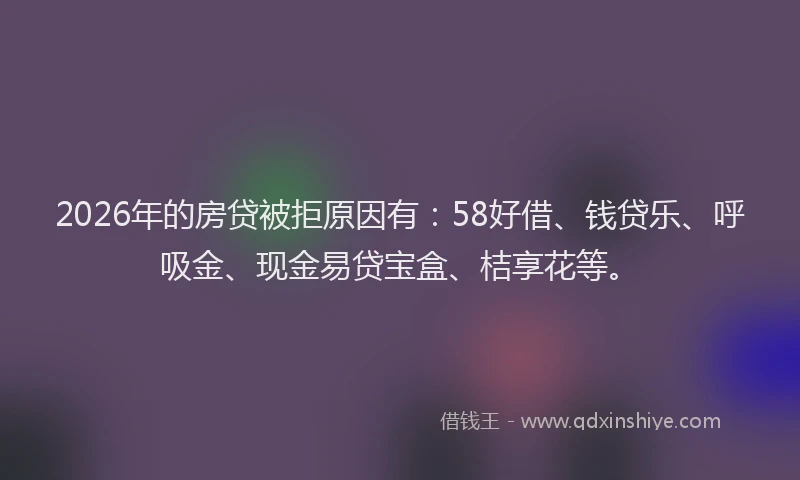 2026年的房贷被拒原因有：58好借、钱贷乐、呼吸金、现金易贷宝盒、桔享花等。