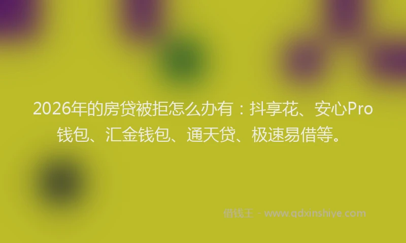 2026年的房贷被拒怎么办有：抖享花、安心Pro钱包、汇金钱包、通天贷、极速易借等。