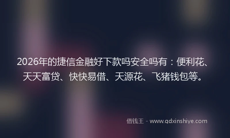 2026年的捷信金融好下款吗安全吗有：便利花、天天富贷、快快易借、天源花、飞猪钱包等。