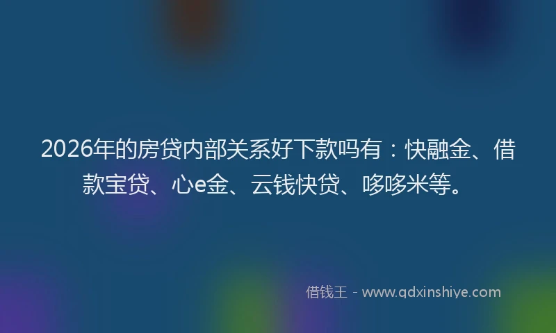 2026年的房贷内部关系好下款吗有：快融金、借款宝贷、心e金、云钱快贷、哆哆米等。