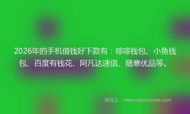 2026年的手机借钱好下款有：哆哆钱包、小鱼钱包、百度有钱花、阿凡达速借、随意优品等。