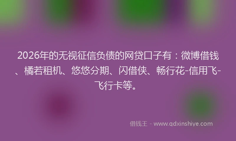 2026年的无视征信负债的网贷口子有：微博借钱、橘若租机、悠悠分期、闪借侠、畅行花-信用飞-飞行卡等。