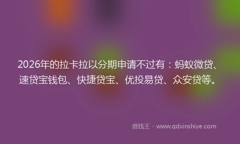 2026年的拉卡拉以分期申请不过有：蚂蚁微贷、速贷宝钱包、快捷贷宝、优投易贷、众安贷等。