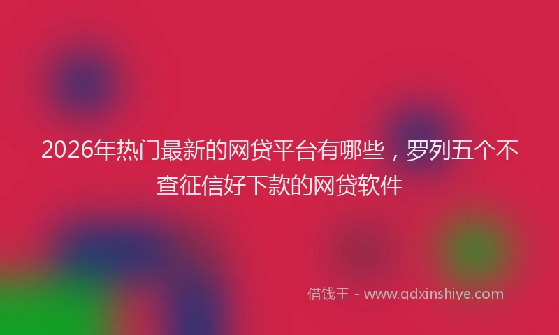 2026年热门最新的网贷平台有哪些，罗列五个不查征信好下款的网贷软件