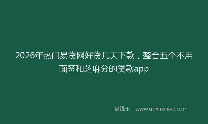 2026年热门易贷网好贷几天下款，整合五个不用面签和芝麻分的贷款app