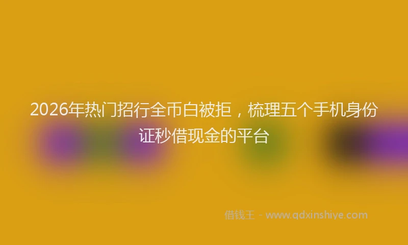 2026年热门招行全币白被拒，梳理五个手机身份证秒借现金的平台