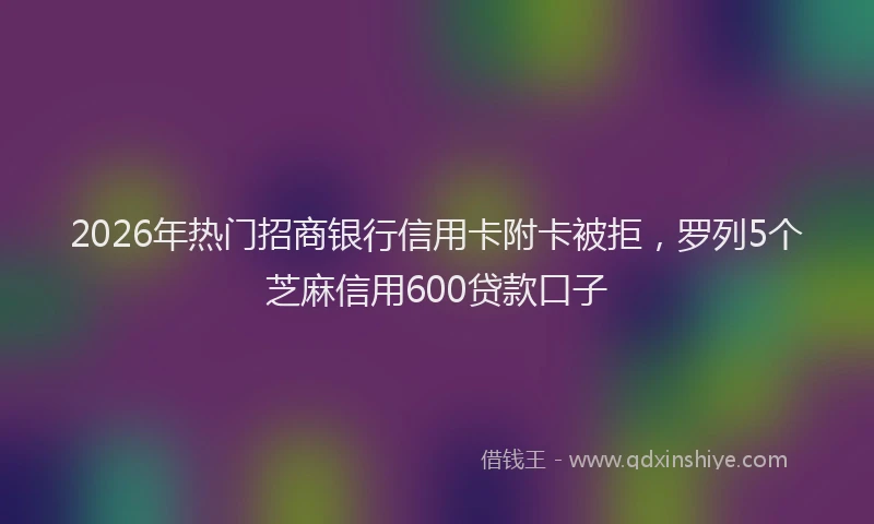 2026年热门招商银行信用卡附卡被拒，罗列5个芝麻信用600贷款口子