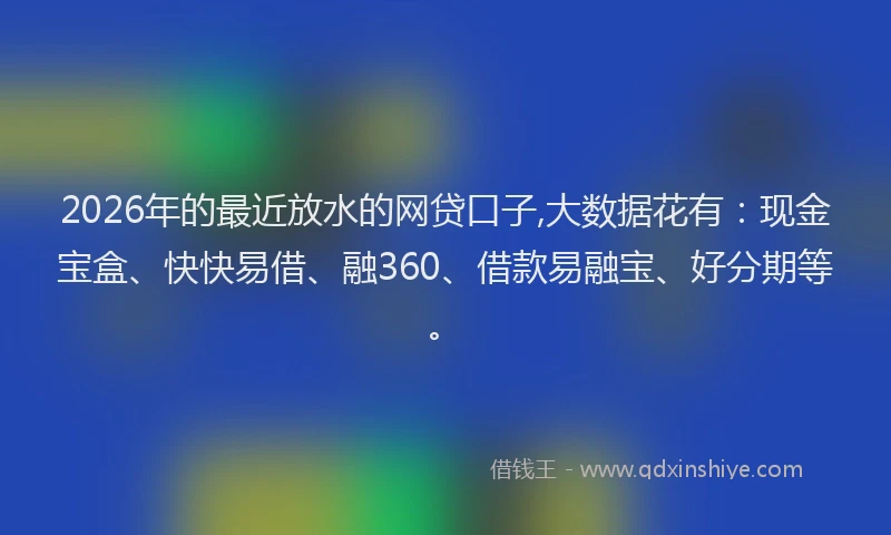 2026年的最近放水的网贷口子,大数据花有：现金宝盒、快快易借、融360、借款易融宝、好分期等。