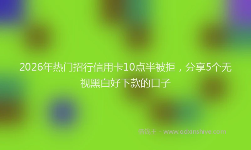 2026年热门招行信用卡10点半被拒，分享5个无视黑白好下款的口子