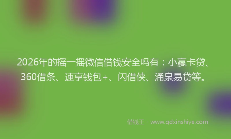 2026年的摇一摇微信借钱安全吗有:小赢卡贷、360借条、速享钱包+、闪借侠、涌泉易贷等。