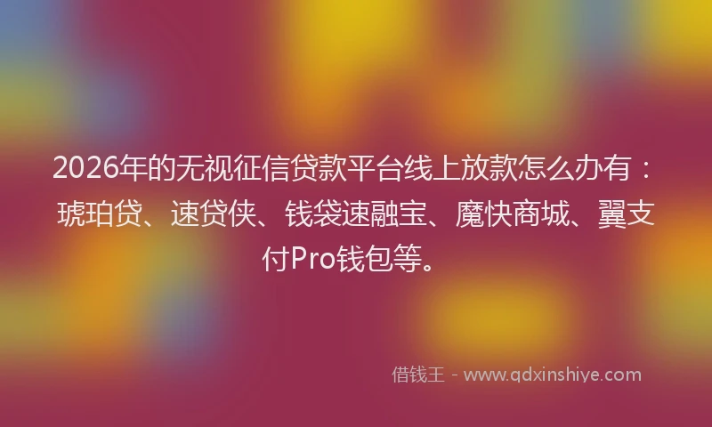 2026年的无视征信贷款平台线上放款怎么办有：琥珀贷、速贷侠、钱袋速融宝、魔快商城、翼支付Pro钱包等。