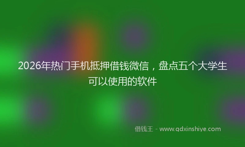 2026年热门手机抵押借钱微信，盘点五个大学生可以使用的软件