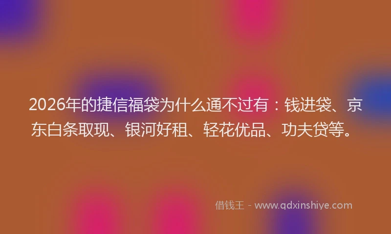2026年的捷信福袋为什么通不过有：钱进袋、京东白条取现、银河好租、轻花优品、功夫贷等。