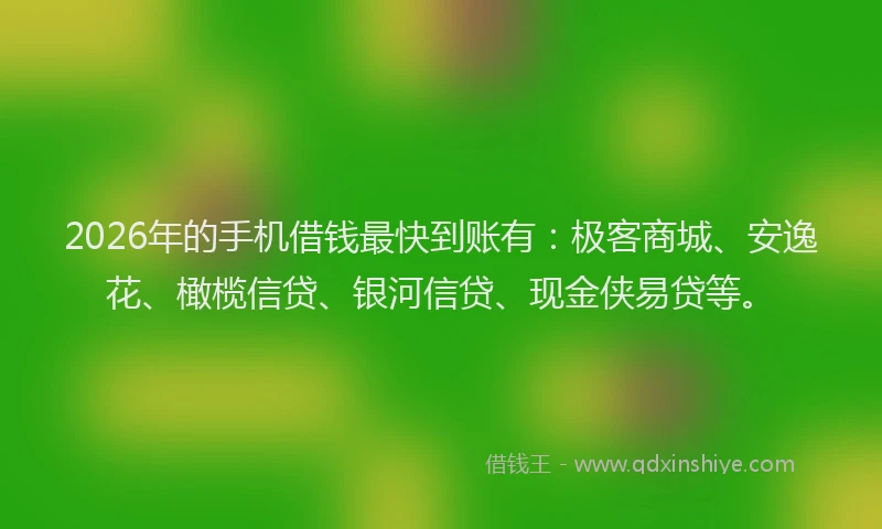 2026年的手机借钱最快到账有：极客商城、安逸花、橄榄信贷、银河信贷、现金侠易贷等。