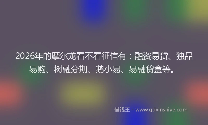 2026年的摩尔龙看不看征信有：融资易贷、独品易购、树融分期、鹅小易、易融贷盒等。