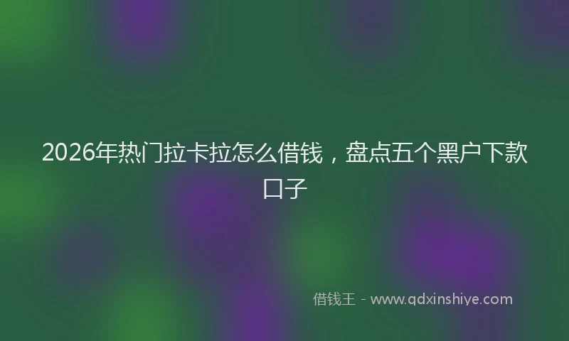 2026年热门拉卡拉怎么借钱，盘点五个黑户下款口子