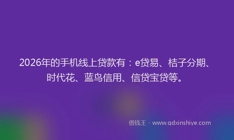 2026年的手机线上贷款有:e贷易、桔子分期、时代花、蓝鸟信用、信贷宝贷等。