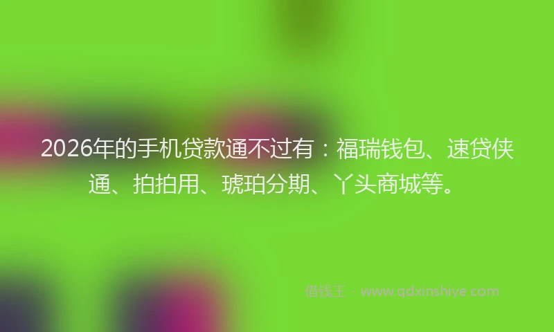 2026年的手机贷款通不过有:福瑞钱包、速贷侠通、拍拍用、琥珀分期、丫头商城等。