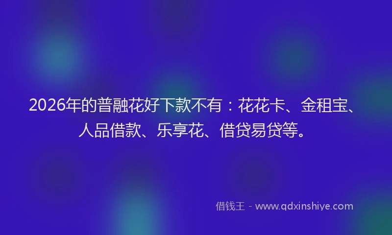 2026年的普融花好下款不有：花花卡、金租宝、人品借款、乐享花、借贷易贷等。