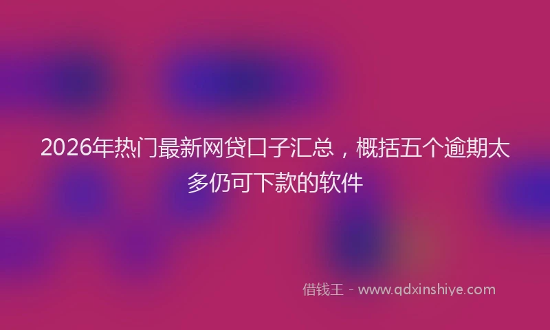 2026年热门最新网贷口子汇总，概括五个逾期太多仍可下款的软件