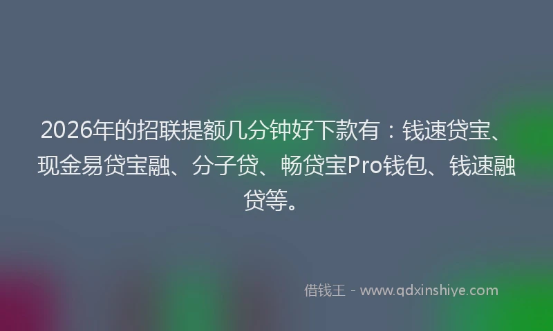 2026年的招联提额几分钟好下款有:钱速贷宝、现金易贷宝融、分子贷、畅贷宝Pro钱包、钱速融贷等。