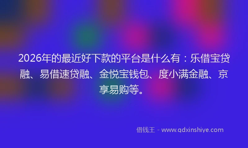 2026年的最近好下款的平台是什么有:乐借宝贷融、易借速贷融、金悦宝钱包、度小满金融、京享易购等。