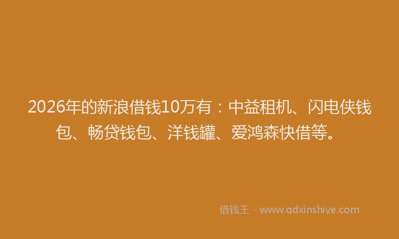 2026年的新浪借钱10万有：中益租机、闪电侠钱包、畅贷钱包、洋钱罐、爱鸿森快借等。