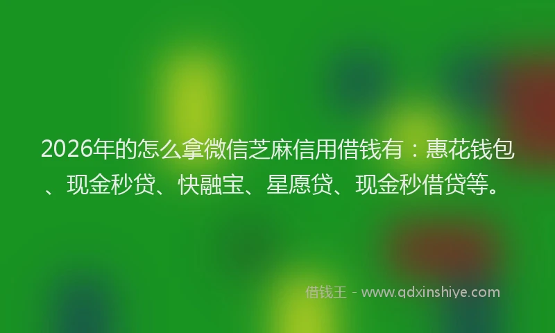 2026年的怎么拿微信芝麻信用借钱有:惠花钱包、现金秒贷、快融宝、星愿贷、现金秒借贷等。