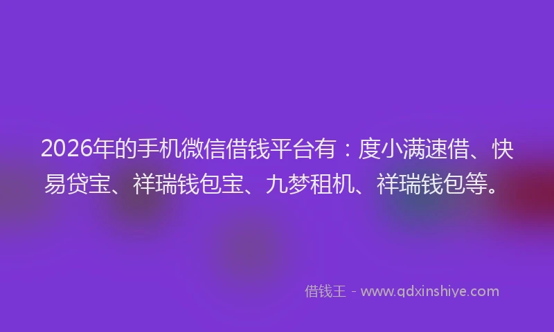 2026年的手机微信借钱平台有：度小满速借、快易贷宝、祥瑞钱包宝、九梦租机、祥瑞钱包等。