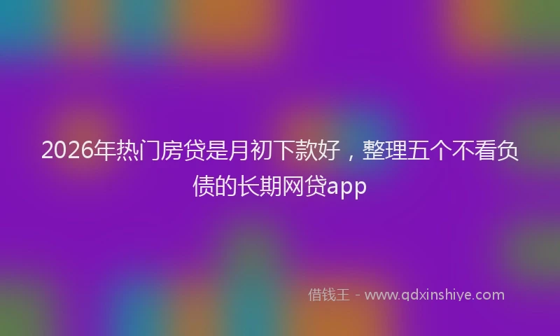 2026年热门房贷是月初下款好,整理五个不看负债的长期网贷app
