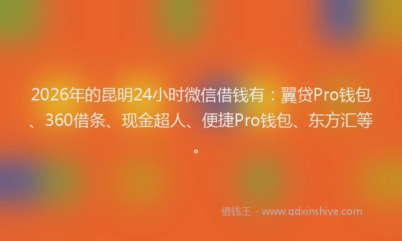 2026年的昆明24小时微信借钱有：翼贷Pro钱包、360借条、现金超人、便捷Pro钱包、东方汇等。