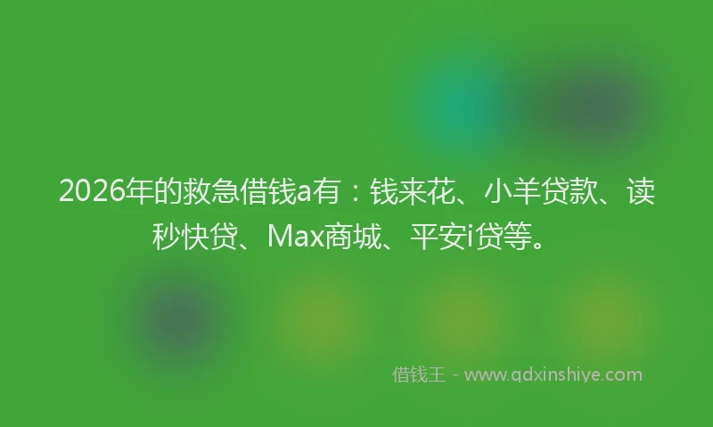 2026年的救急借钱a有：钱来花、小羊贷款、读秒快贷、Max商城、平安i贷等。