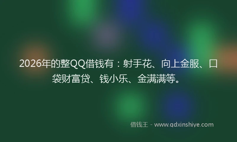 2026年的整QQ借钱有：射手花、向上金服、口袋财富贷、钱小乐、金满满等。