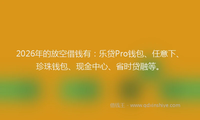 2026年的放空借钱有：乐贷Pro钱包、任意下、珍珠钱包、现金中心、省时贷融等。