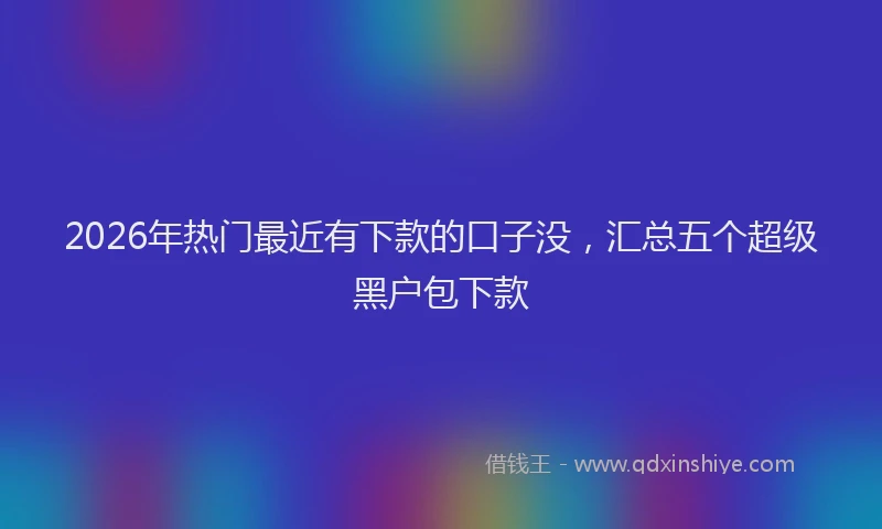 2026年热门最近有下款的口子没，汇总五个超级黑户包下款