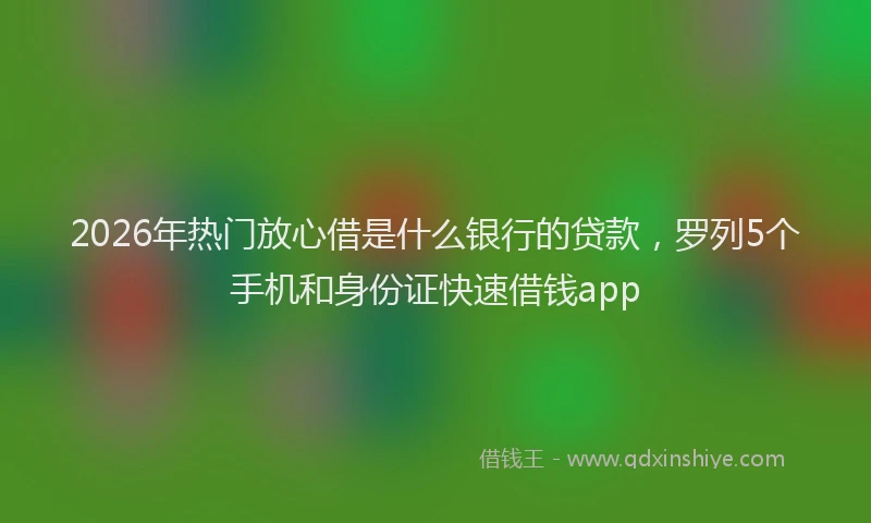 2026年热门放心借是什么银行的贷款，罗列5个手机和身份证快速借钱app