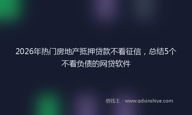 2026年热门房地产抵押贷款不看征信，总结5个不看负债的网贷软件
