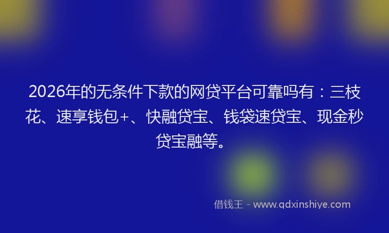2026年的无条件下款的网贷平台可靠吗有：三枝花、速享钱包+、快融贷宝、钱袋速贷宝、现金秒贷宝融等。