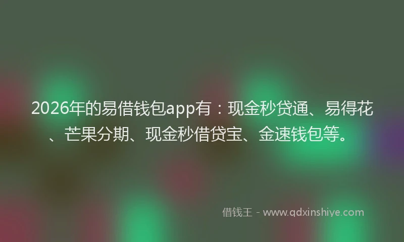 2026年的易借钱包app有：现金秒贷通、易得花、芒果分期、现金秒借贷宝、金速钱包等。