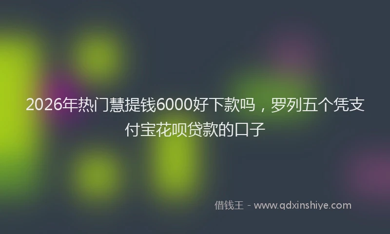 2026年热门慧提钱6000好下款吗，罗列五个凭支付宝花呗贷款的口子
