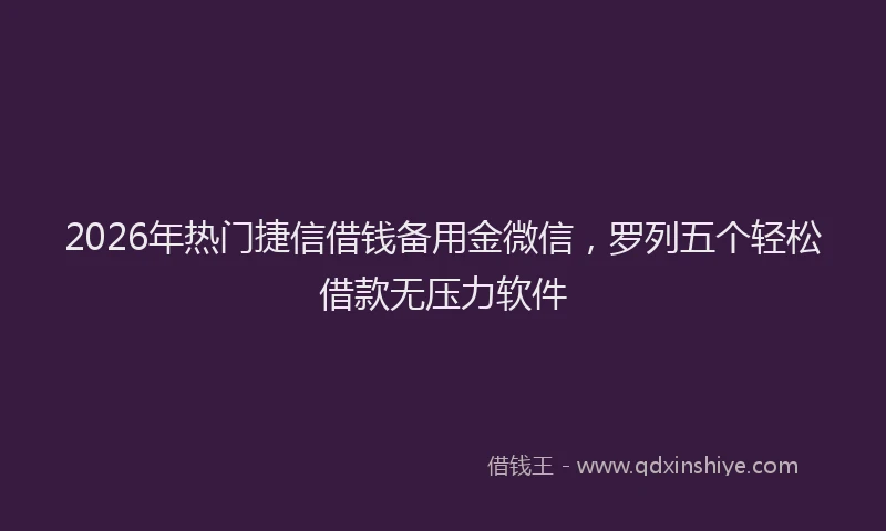 2026年热门捷信借钱备用金微信，罗列五个轻松借款无压力软件