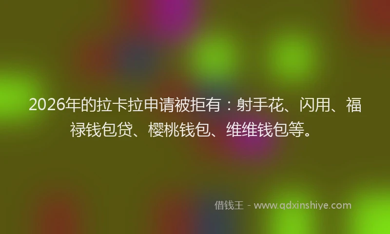 2026年的拉卡拉申请被拒有:射手花、闪用、福禄钱包贷、樱桃钱包、维维钱包等。