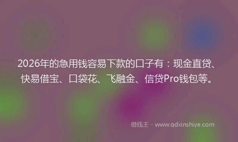 2026年的急用钱容易下款的口子有:现金直贷、快易借宝、口袋花、飞融金、信贷Pro钱包等。