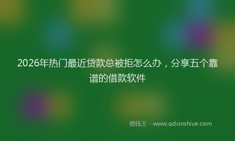 2026年热门最近贷款总被拒怎么办,分享五个靠谱的借款软件