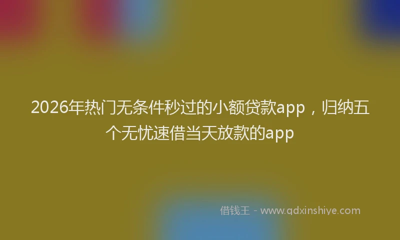 2026年热门无条件秒过的小额贷款app，归纳五个无忧速借当天放款的app