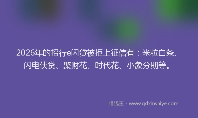 2026年的招行e闪贷被拒上征信有：米粒白条、闪电侠贷、聚财花、时代花、小象分期等。
