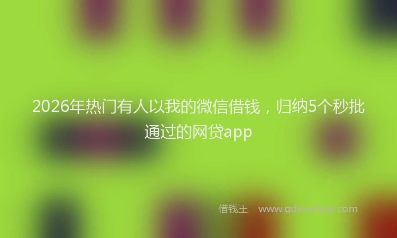 2026年热门有人以我的微信借钱，归纳5个秒批通过的网贷app