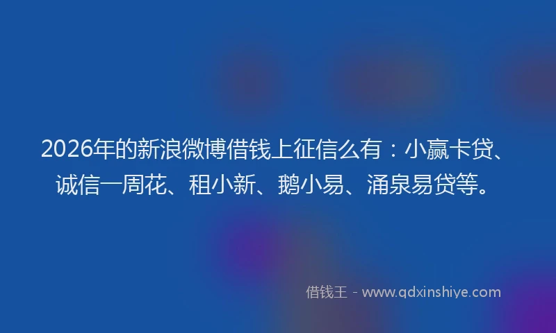 2026年的新浪微博借钱上征信么有:小赢卡贷、诚信一周花、租小新、鹅小易、涌泉易贷等。